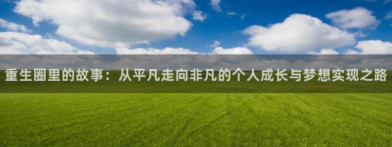 xo星欧娱乐官方：重生圈里的故事：从平凡走向非凡的个人成长与梦想实现之路