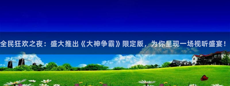 星欧娱乐平台：全民狂欢之夜：盛大推出《大神争霸》限定版，为你呈现一场视听盛宴！