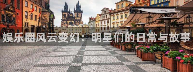 星欧娱乐官网：娱乐圈风云变幻：明星们的日常与故事