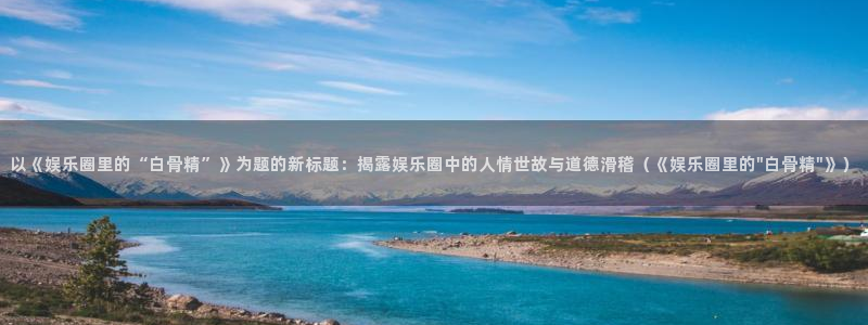 星欧娱乐登录：以《娱乐圈里的“白骨精”》为题的新标题：揭露娱乐圈中的人情世故与道德滑稽（《娱乐圈里的\