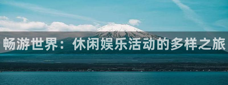 星欧娱乐最新开户码：畅游世界：休闲娱乐活动的多样之旅