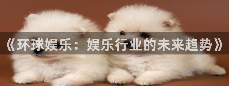星欧娱乐注册：《环球娱乐：娱乐行业的未来趋势》