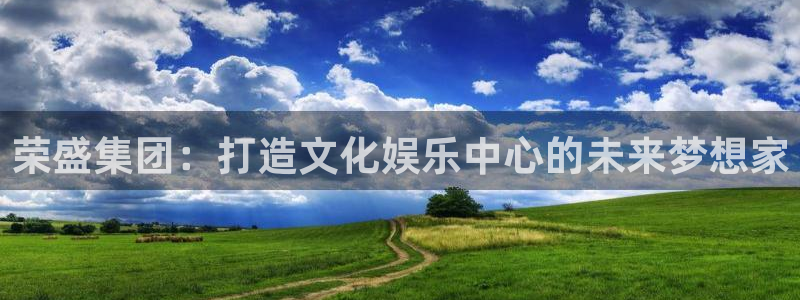 星欧娱乐官网网址：荣盛集团：打造文化娱乐中心的未来梦想家